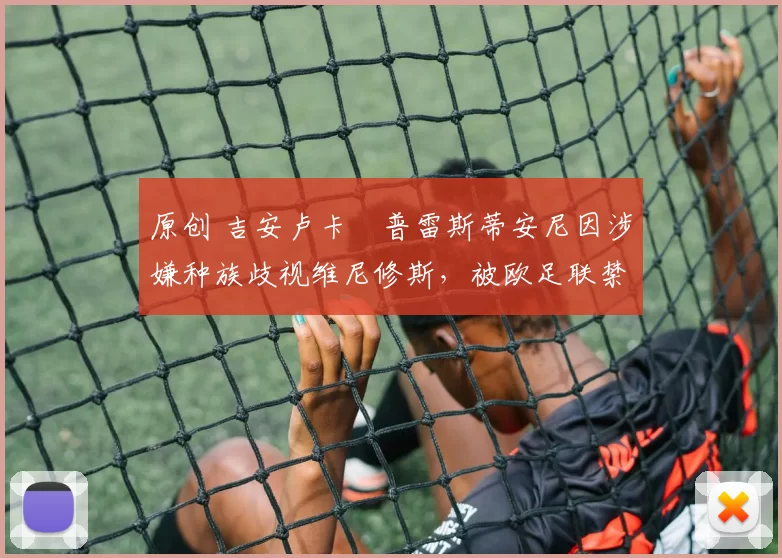 原创 吉安卢卡・普雷斯蒂安尼因涉嫌种族歧视维尼修斯,被欧足联禁赛