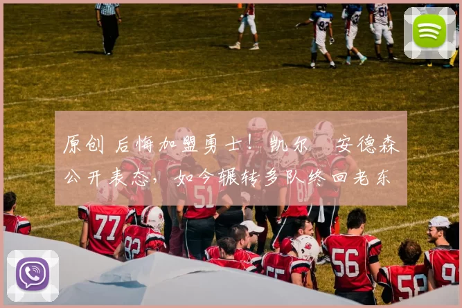 原创 后悔加盟勇士！凯尔・安德森公开表态，如今辗转多队终回老东家