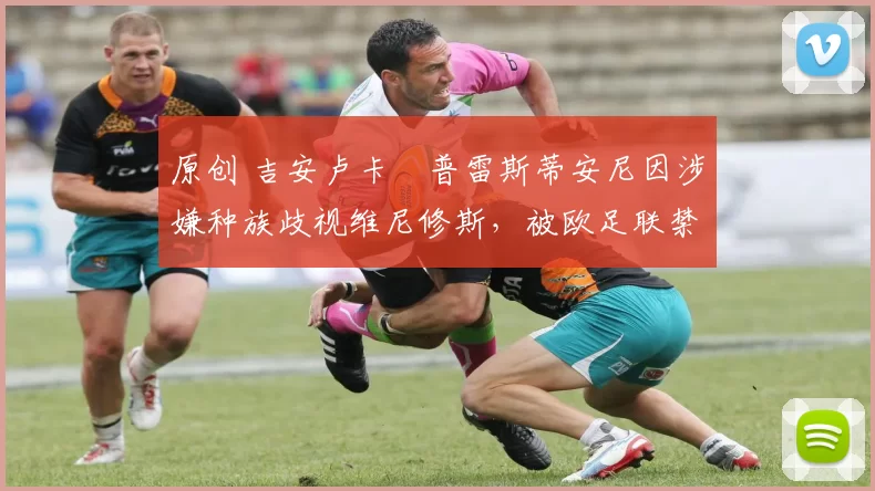 原创 吉安卢卡・普雷斯蒂安尼因涉嫌种族歧视维尼修斯，被欧足联禁赛