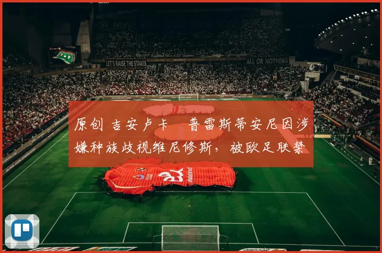 原创 吉安卢卡・普雷斯蒂安尼因涉嫌种族歧视维尼修斯，被欧足联禁赛