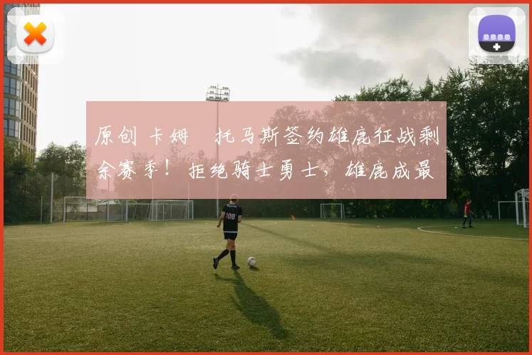 原创 卡姆・托马斯签约雄鹿征战剩余赛季！拒绝骑士勇士，雄鹿成最优选