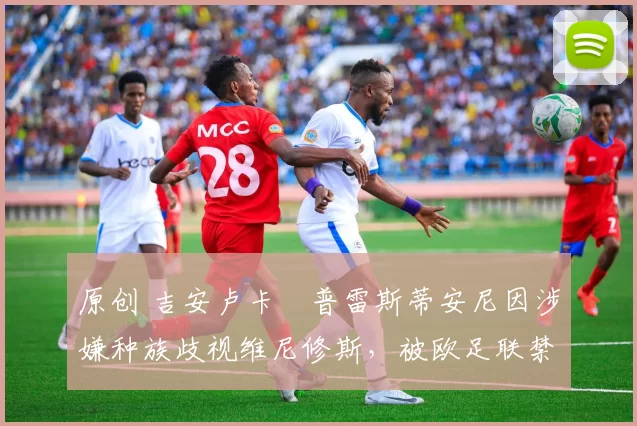 原创 吉安卢卡・普雷斯蒂安尼因涉嫌种族歧视维尼修斯，被欧足联禁赛