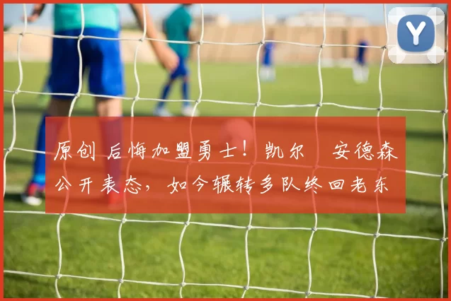 原创 后悔加盟勇士！凯尔・安德森公开表态，如今辗转多队终回老东家