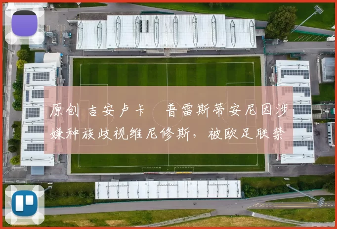原创 吉安卢卡・普雷斯蒂安尼因涉嫌种族歧视维尼修斯，被欧足联禁赛