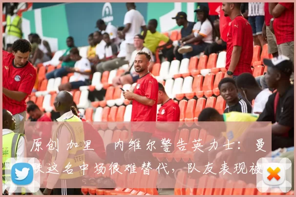 原创 加里・内维尔警告英力士:曼联这名中场很难替代,队友表现被赞 “离谱”