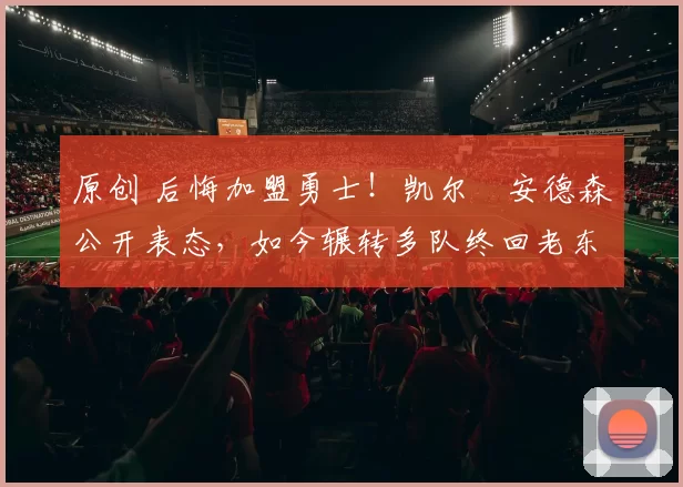 原创 后悔加盟勇士！凯尔・安德森公开表态，如今辗转多队终回老东家