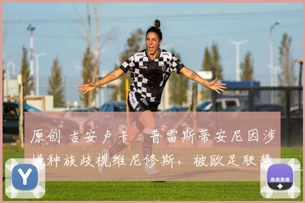 原创 吉安卢卡・普雷斯蒂安尼因涉嫌种族歧视维尼修斯，被欧足联禁赛