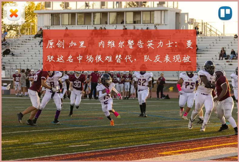 原创 加里・内维尔警告英力士：曼联这名中场很难替代，队友表现被赞 “离谱”