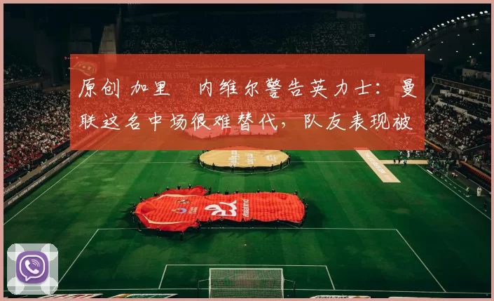 原创 加里・内维尔警告英力士：曼联这名中场很难替代，队友表现被赞 “离谱”