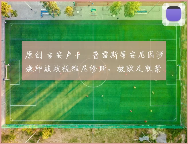 原创 吉安卢卡・普雷斯蒂安尼因涉嫌种族歧视维尼修斯，被欧足联禁赛