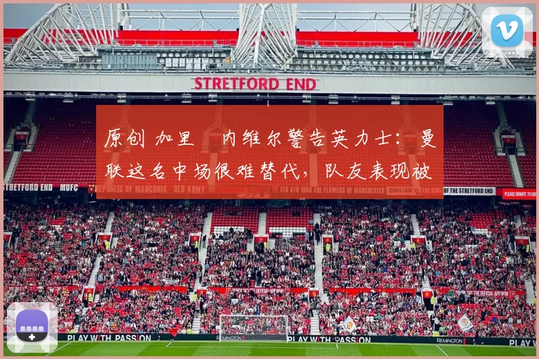 原创 加里・内维尔警告英力士:曼联这名中场很难替代,队友表现被赞 “离谱”