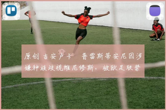 原创 吉安卢卡・普雷斯蒂安尼因涉嫌种族歧视维尼修斯，被欧足联禁赛