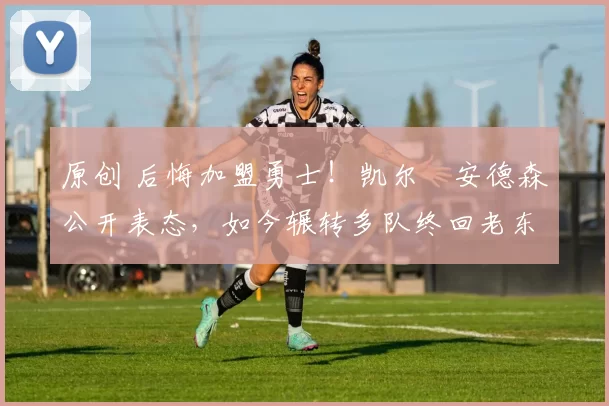 原创 后悔加盟勇士！凯尔・安德森公开表态，如今辗转多队终回老东家