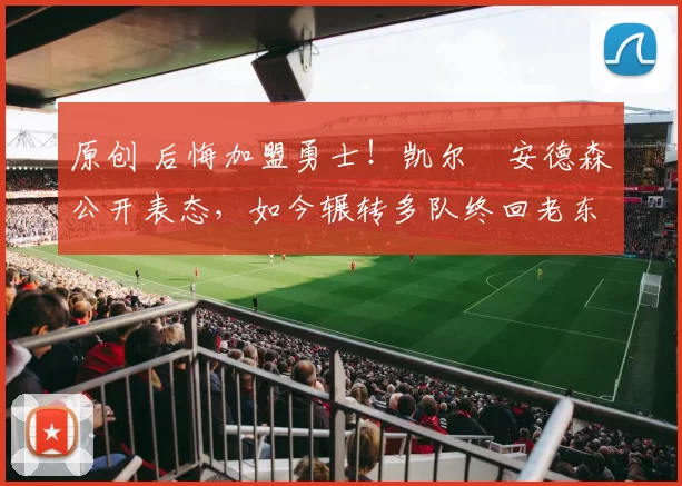 原创 后悔加盟勇士!凯尔・安德森公开表态,如今辗转多队终回老东家