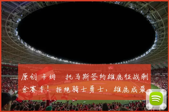 原创 卡姆・托马斯签约雄鹿征战剩余赛季!拒绝骑士勇士,雄鹿成最优选