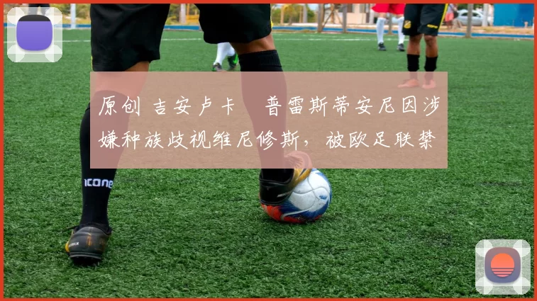 原创 吉安卢卡・普雷斯蒂安尼因涉嫌种族歧视维尼修斯，被欧足联禁赛