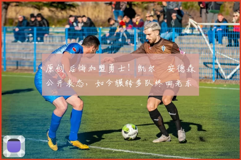 原创 后悔加盟勇士！凯尔・安德森公开表态，如今辗转多队终回老东家