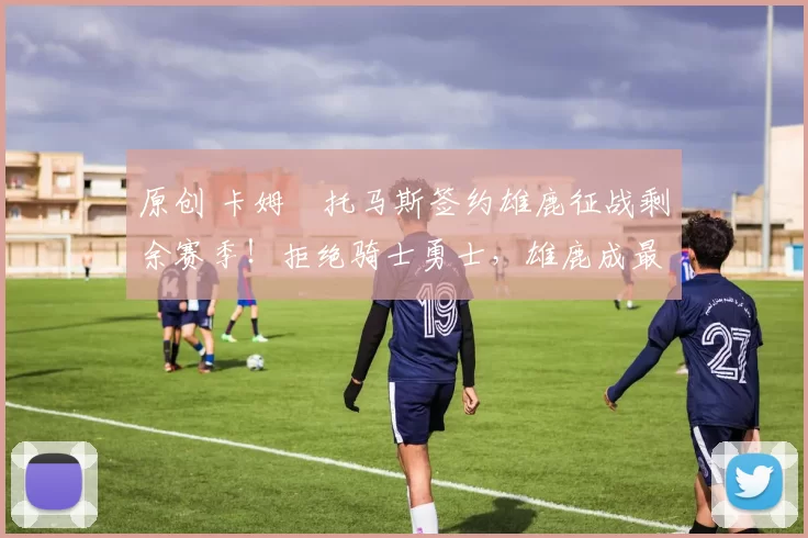 原创 卡姆・托马斯签约雄鹿征战剩余赛季！拒绝骑士勇士，雄鹿成最优选