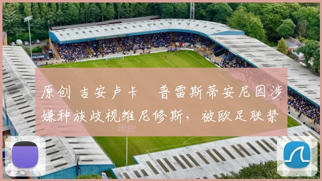 原创 吉安卢卡・普雷斯蒂安尼因涉嫌种族歧视维尼修斯，被欧足联禁赛