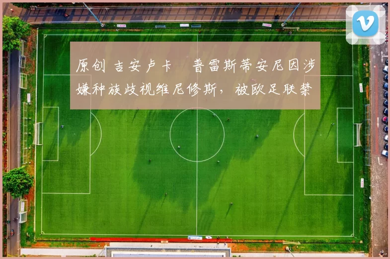 原创 吉安卢卡・普雷斯蒂安尼因涉嫌种族歧视维尼修斯，被欧足联禁赛