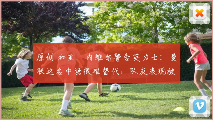 原创 加里・内维尔警告英力士:曼联这名中场很难替代,队友表现被赞 “离谱”