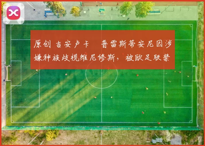 原创 吉安卢卡・普雷斯蒂安尼因涉嫌种族歧视维尼修斯，被欧足联禁赛