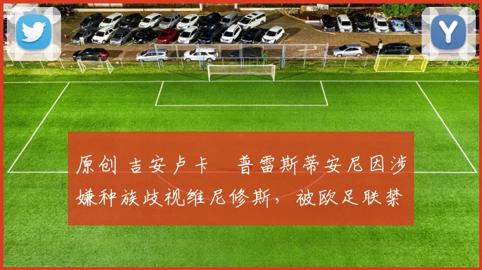 原创 吉安卢卡・普雷斯蒂安尼因涉嫌种族歧视维尼修斯，被欧足联禁赛
