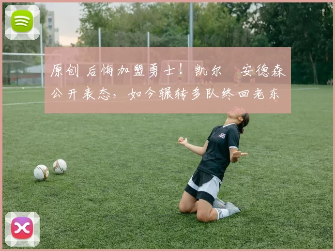 原创 后悔加盟勇士！凯尔・安德森公开表态，如今辗转多队终回老东家