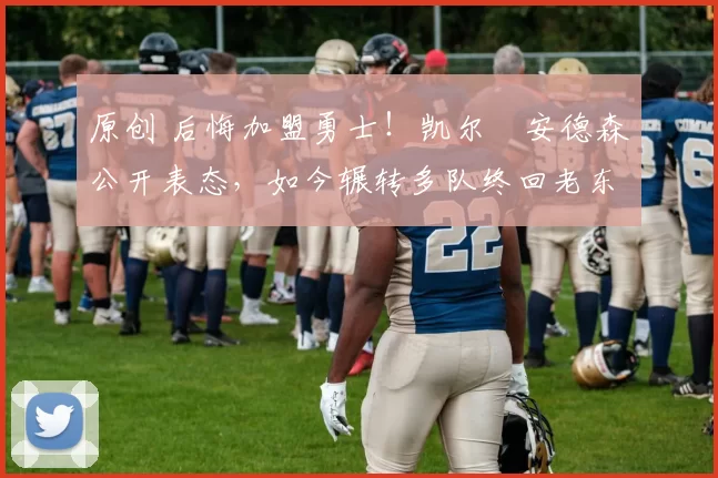 原创 后悔加盟勇士！凯尔・安德森公开表态，如今辗转多队终回老东家