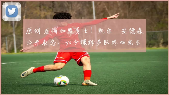 原创 后悔加盟勇士！凯尔・安德森公开表态，如今辗转多队终回老东家