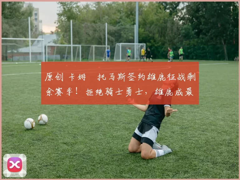 原创 卡姆・托马斯签约雄鹿征战剩余赛季！拒绝骑士勇士，雄鹿成最优选