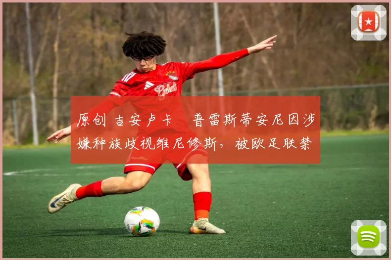 原创 吉安卢卡・普雷斯蒂安尼因涉嫌种族歧视维尼修斯,被欧足联禁赛