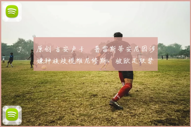 原创 吉安卢卡・普雷斯蒂安尼因涉嫌种族歧视维尼修斯，被欧足联禁赛