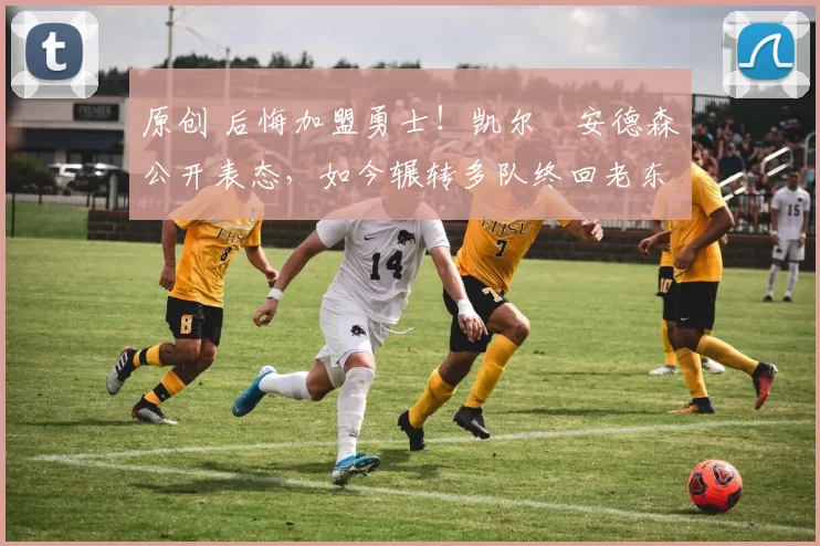 原创 后悔加盟勇士！凯尔・安德森公开表态，如今辗转多队终回老东家