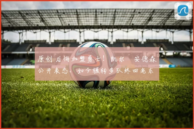 原创 后悔加盟勇士！凯尔・安德森公开表态，如今辗转多队终回老东家