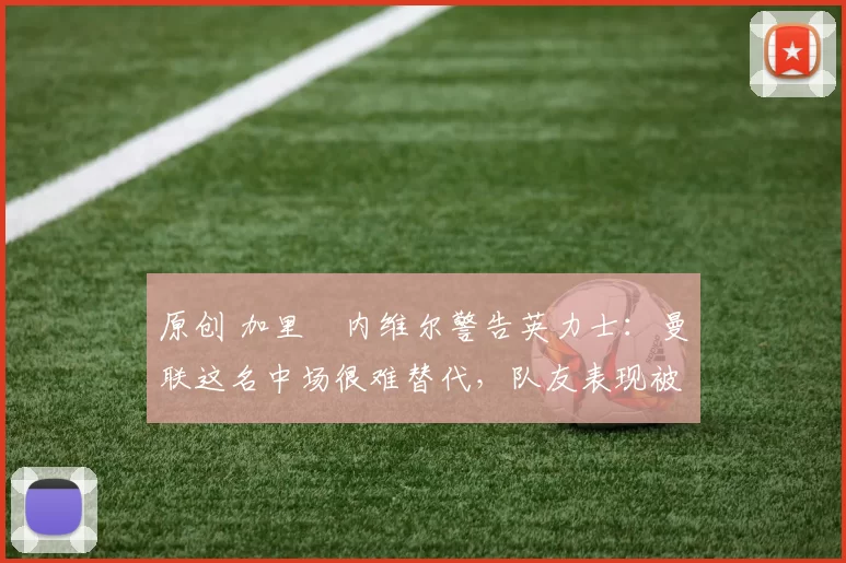 原创 加里・内维尔警告英力士：曼联这名中场很难替代，队友表现被赞 “离谱”