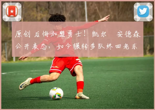 原创 后悔加盟勇士！凯尔・安德森公开表态，如今辗转多队终回老东家