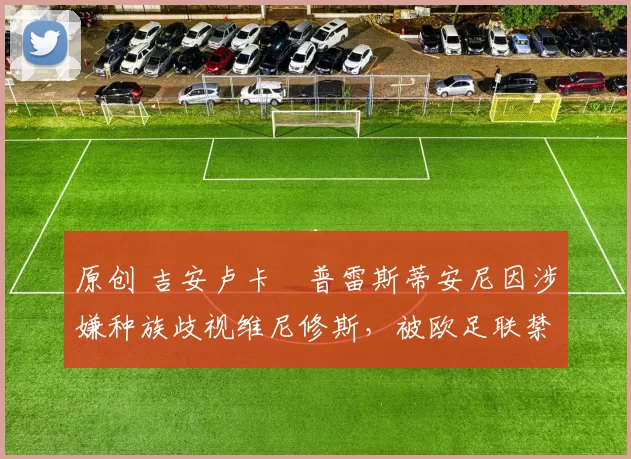 原创 吉安卢卡・普雷斯蒂安尼因涉嫌种族歧视维尼修斯，被欧足联禁赛