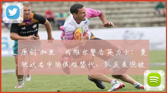 原创 加里・内维尔警告英力士：曼联这名中场很难替代，队友表现被赞 “离谱”