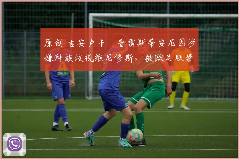 原创 吉安卢卡・普雷斯蒂安尼因涉嫌种族歧视维尼修斯，被欧足联禁赛