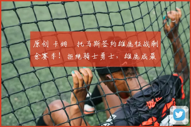 原创 卡姆・托马斯签约雄鹿征战剩余赛季！拒绝骑士勇士，雄鹿成最优选