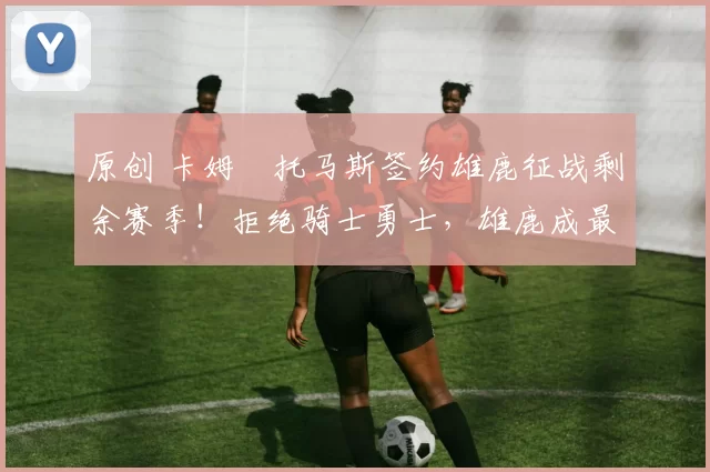 原创 卡姆・托马斯签约雄鹿征战剩余赛季！拒绝骑士勇士，雄鹿成最优选