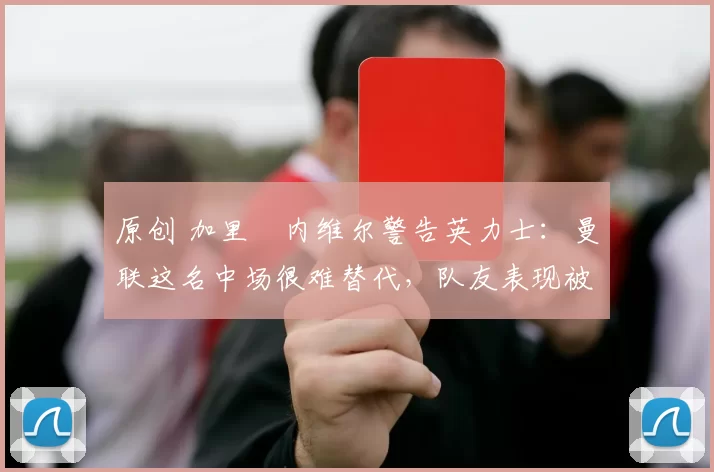 原创 加里・内维尔警告英力士：曼联这名中场很难替代，队友表现被赞 “离谱”