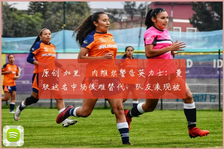 原创 加里・内维尔警告英力士:曼联这名中场很难替代,队友表现被赞 “离谱”