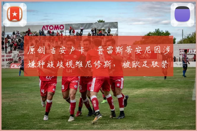 原创 吉安卢卡・普雷斯蒂安尼因涉嫌种族歧视维尼修斯，被欧足联禁赛
