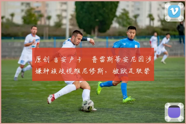 原创 吉安卢卡・普雷斯蒂安尼因涉嫌种族歧视维尼修斯，被欧足联禁赛