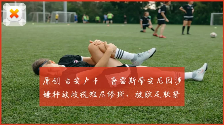 原创 吉安卢卡・普雷斯蒂安尼因涉嫌种族歧视维尼修斯，被欧足联禁赛