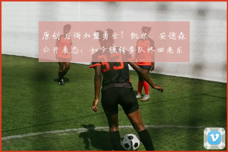 原创 后悔加盟勇士！凯尔・安德森公开表态，如今辗转多队终回老东家