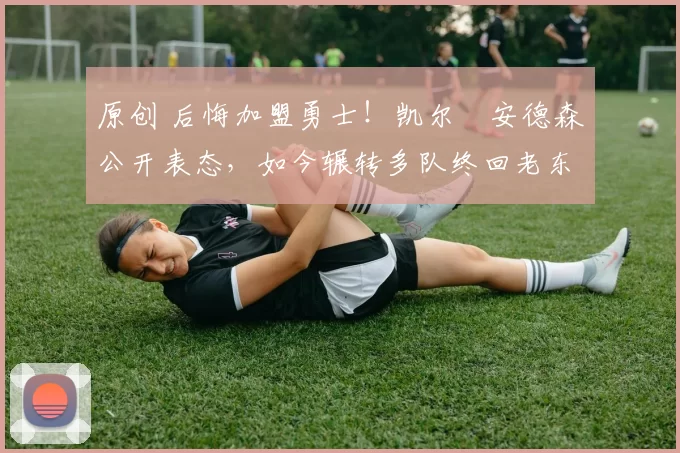 原创 后悔加盟勇士！凯尔・安德森公开表态，如今辗转多队终回老东家