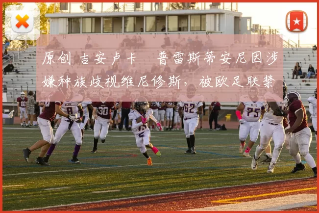 原创 吉安卢卡・普雷斯蒂安尼因涉嫌种族歧视维尼修斯，被欧足联禁赛